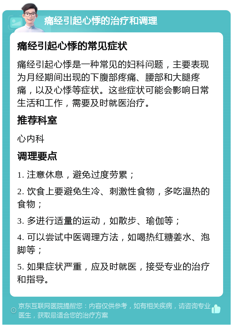 痛经引起心悸的治疗和调理 痛经引起心悸的常见症状 痛经引起心悸是一种常见的妇科问题，主要表现为月经期间出现的下腹部疼痛、腰部和大腿疼痛，以及心悸等症状。这些症状可能会影响日常生活和工作，需要及时就医治疗。 推荐科室 心内科 调理要点 1. 注意休息，避免过度劳累； 2. 饮食上要避免生冷、刺激性食物，多吃温热的食物； 3. 多进行适量的运动，如散步、瑜伽等； 4. 可以尝试中医调理方法，如喝热红糖姜水、泡脚等； 5. 如果症状严重，应及时就医，接受专业的治疗和指导。