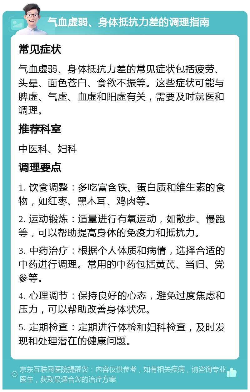 气血虚弱、身体抵抗力差的调理指南 常见症状 气血虚弱、身体抵抗力差的常见症状包括疲劳、头晕、面色苍白、食欲不振等。这些症状可能与脾虚、气虚、血虚和阳虚有关，需要及时就医和调理。 推荐科室 中医科、妇科 调理要点 1. 饮食调整：多吃富含铁、蛋白质和维生素的食物，如红枣、黑木耳、鸡肉等。 2. 运动锻炼：适量进行有氧运动，如散步、慢跑等，可以帮助提高身体的免疫力和抵抗力。 3. 中药治疗：根据个人体质和病情，选择合适的中药进行调理。常用的中药包括黄芪、当归、党参等。 4. 心理调节：保持良好的心态，避免过度焦虑和压力，可以帮助改善身体状况。 5. 定期检查：定期进行体检和妇科检查，及时发现和处理潜在的健康问题。