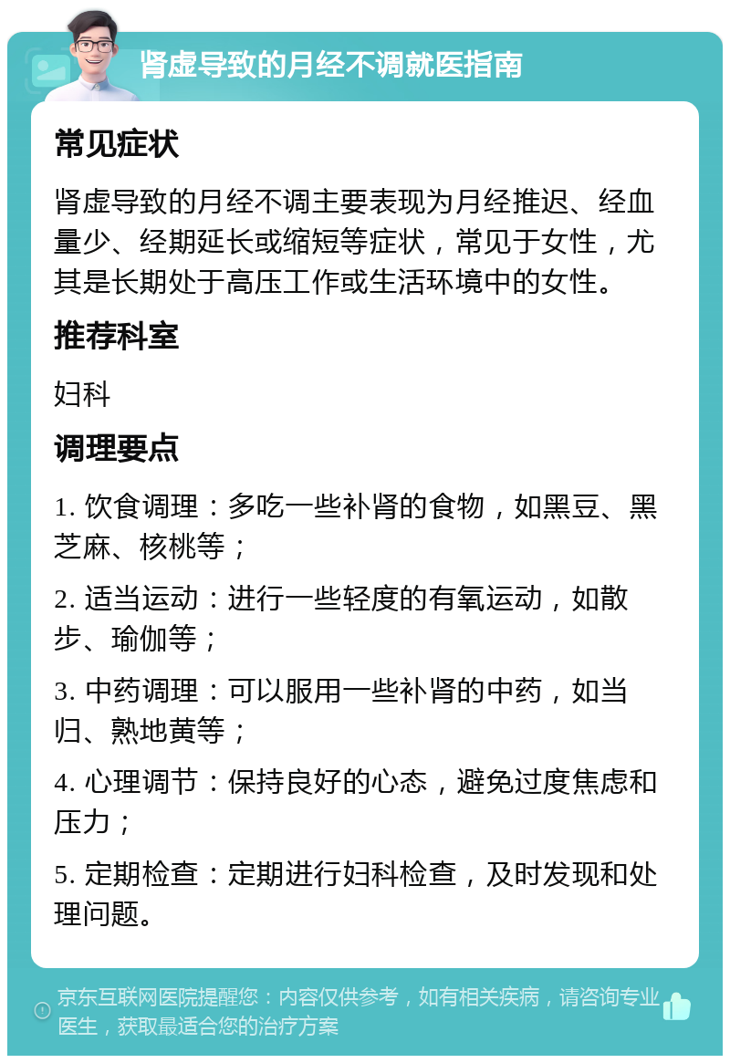 肾虚导致的月经不调就医指南 常见症状 肾虚导致的月经不调主要表现为月经推迟、经血量少、经期延长或缩短等症状，常见于女性，尤其是长期处于高压工作或生活环境中的女性。 推荐科室 妇科 调理要点 1. 饮食调理：多吃一些补肾的食物，如黑豆、黑芝麻、核桃等； 2. 适当运动：进行一些轻度的有氧运动，如散步、瑜伽等； 3. 中药调理：可以服用一些补肾的中药，如当归、熟地黄等； 4. 心理调节：保持良好的心态，避免过度焦虑和压力； 5. 定期检查：定期进行妇科检查，及时发现和处理问题。