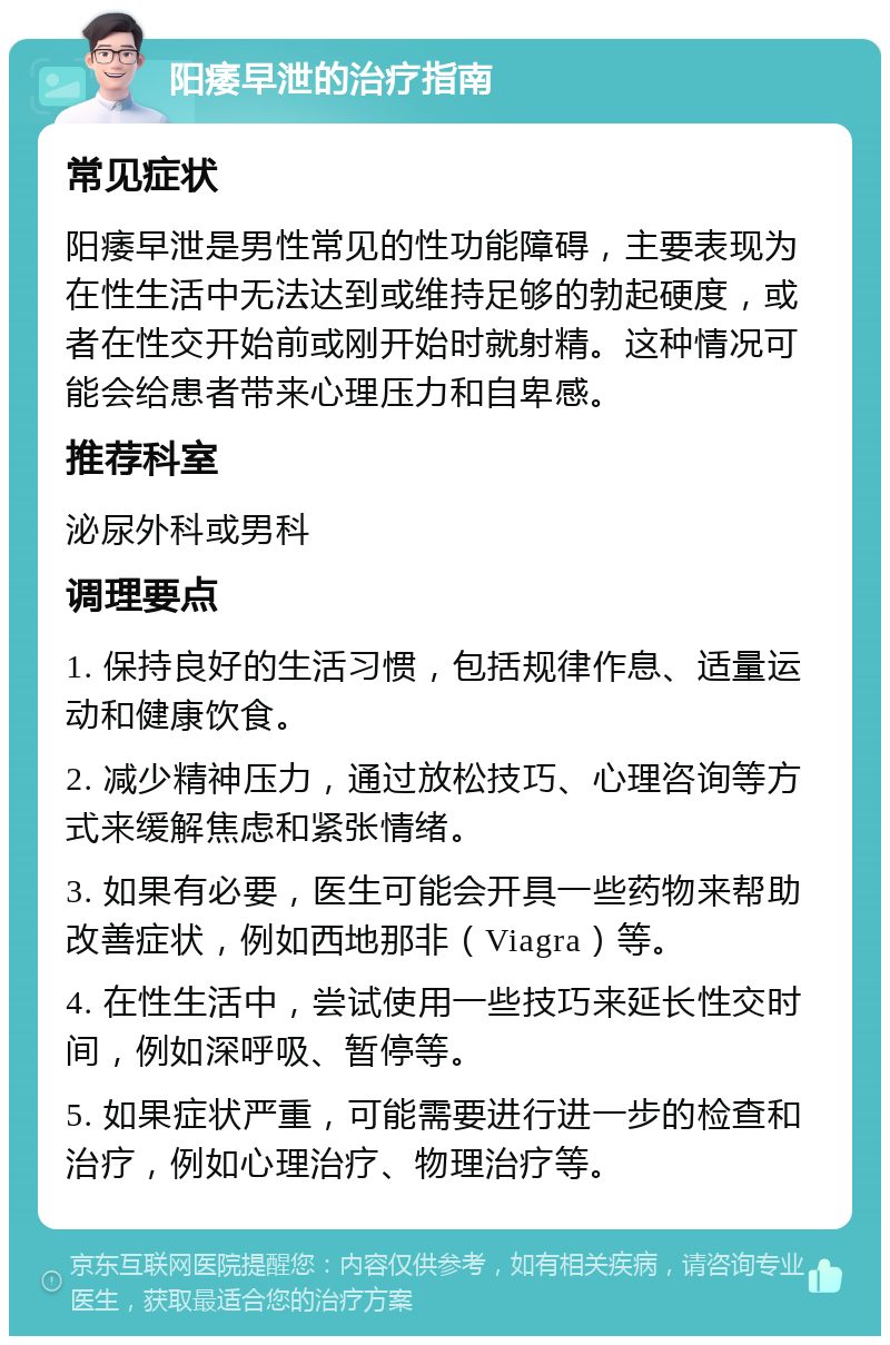 阳痿早泄的治疗指南 常见症状 阳痿早泄是男性常见的性功能障碍，主要表现为在性生活中无法达到或维持足够的勃起硬度，或者在性交开始前或刚开始时就射精。这种情况可能会给患者带来心理压力和自卑感。 推荐科室 泌尿外科或男科 调理要点 1. 保持良好的生活习惯，包括规律作息、适量运动和健康饮食。 2. 减少精神压力，通过放松技巧、心理咨询等方式来缓解焦虑和紧张情绪。 3. 如果有必要，医生可能会开具一些药物来帮助改善症状，例如西地那非（Viagra）等。 4. 在性生活中，尝试使用一些技巧来延长性交时间，例如深呼吸、暂停等。 5. 如果症状严重，可能需要进行进一步的检查和治疗，例如心理治疗、物理治疗等。