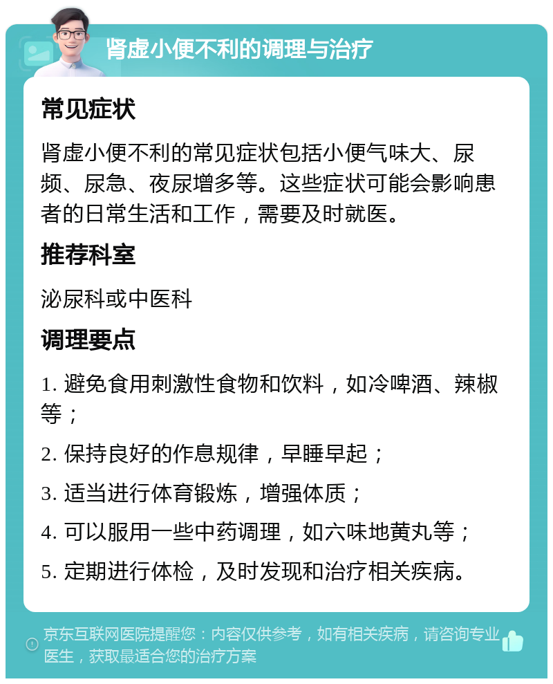 肾虚小便不利的调理与治疗 常见症状 肾虚小便不利的常见症状包括小便气味大、尿频、尿急、夜尿增多等。这些症状可能会影响患者的日常生活和工作，需要及时就医。 推荐科室 泌尿科或中医科 调理要点 1. 避免食用刺激性食物和饮料，如冷啤酒、辣椒等； 2. 保持良好的作息规律，早睡早起； 3. 适当进行体育锻炼，增强体质； 4. 可以服用一些中药调理，如六味地黄丸等； 5. 定期进行体检，及时发现和治疗相关疾病。