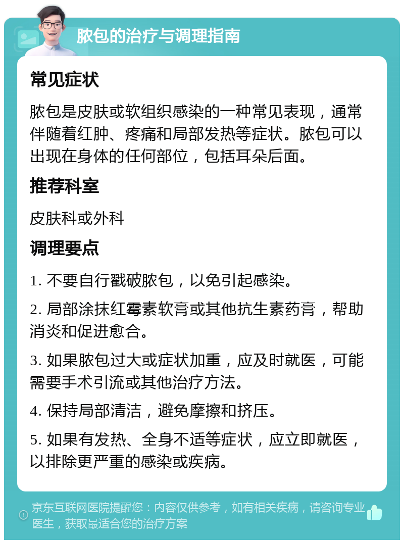 脓包的治疗与调理指南 常见症状 脓包是皮肤或软组织感染的一种常见表现，通常伴随着红肿、疼痛和局部发热等症状。脓包可以出现在身体的任何部位，包括耳朵后面。 推荐科室 皮肤科或外科 调理要点 1. 不要自行戳破脓包，以免引起感染。 2. 局部涂抹红霉素软膏或其他抗生素药膏，帮助消炎和促进愈合。 3. 如果脓包过大或症状加重，应及时就医，可能需要手术引流或其他治疗方法。 4. 保持局部清洁，避免摩擦和挤压。 5. 如果有发热、全身不适等症状，应立即就医，以排除更严重的感染或疾病。