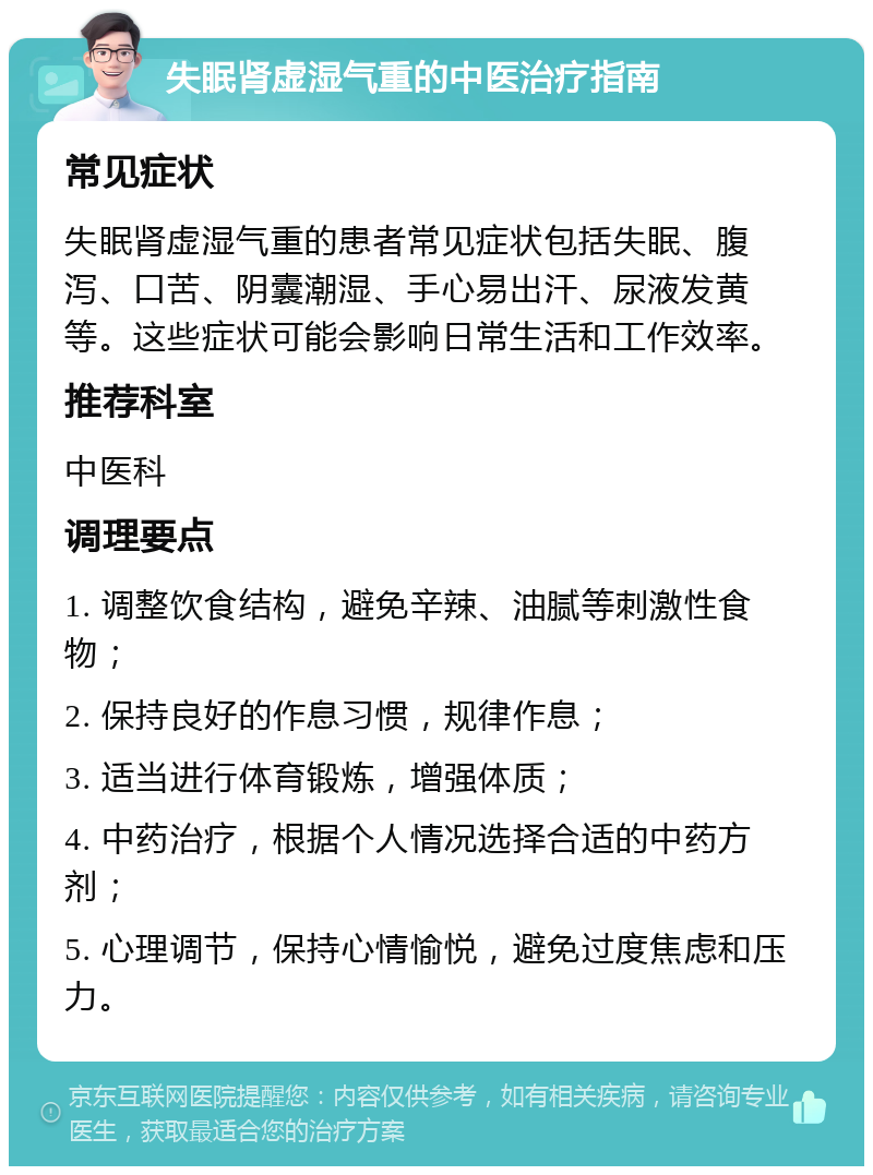 失眠肾虚湿气重的中医治疗指南 常见症状 失眠肾虚湿气重的患者常见症状包括失眠、腹泻、口苦、阴囊潮湿、手心易出汗、尿液发黄等。这些症状可能会影响日常生活和工作效率。 推荐科室 中医科 调理要点 1. 调整饮食结构，避免辛辣、油腻等刺激性食物； 2. 保持良好的作息习惯，规律作息； 3. 适当进行体育锻炼，增强体质； 4. 中药治疗，根据个人情况选择合适的中药方剂； 5. 心理调节，保持心情愉悦，避免过度焦虑和压力。