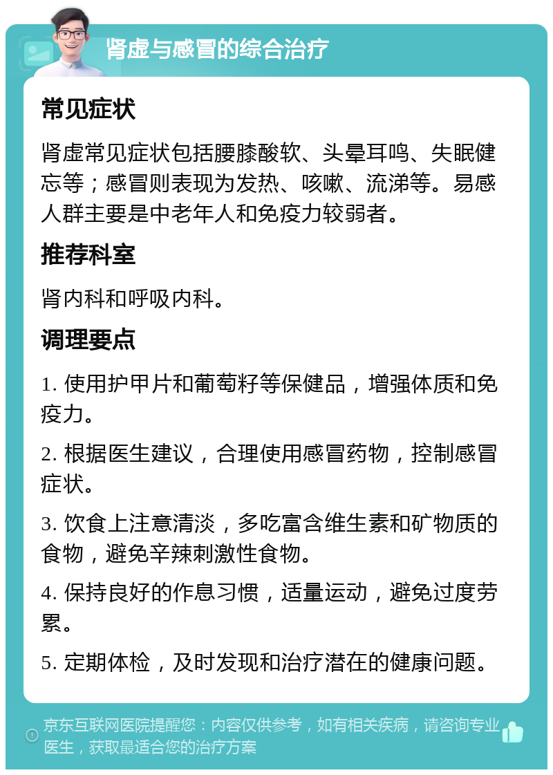 肾虚与感冒的综合治疗 常见症状 肾虚常见症状包括腰膝酸软、头晕耳鸣、失眠健忘等；感冒则表现为发热、咳嗽、流涕等。易感人群主要是中老年人和免疫力较弱者。 推荐科室 肾内科和呼吸内科。 调理要点 1. 使用护甲片和葡萄籽等保健品，增强体质和免疫力。 2. 根据医生建议，合理使用感冒药物，控制感冒症状。 3. 饮食上注意清淡，多吃富含维生素和矿物质的食物，避免辛辣刺激性食物。 4. 保持良好的作息习惯，适量运动，避免过度劳累。 5. 定期体检，及时发现和治疗潜在的健康问题。