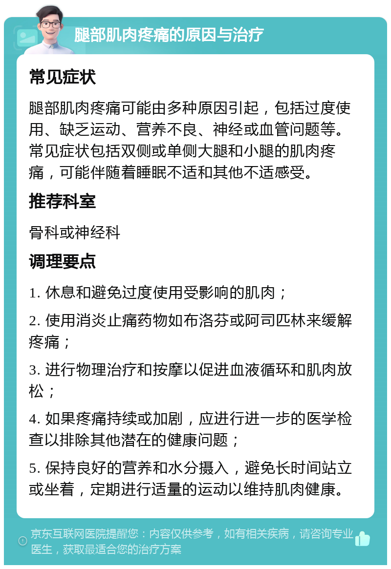 腿部肌肉疼痛的原因与治疗 常见症状 腿部肌肉疼痛可能由多种原因引起，包括过度使用、缺乏运动、营养不良、神经或血管问题等。常见症状包括双侧或单侧大腿和小腿的肌肉疼痛，可能伴随着睡眠不适和其他不适感受。 推荐科室 骨科或神经科 调理要点 1. 休息和避免过度使用受影响的肌肉； 2. 使用消炎止痛药物如布洛芬或阿司匹林来缓解疼痛； 3. 进行物理治疗和按摩以促进血液循环和肌肉放松； 4. 如果疼痛持续或加剧，应进行进一步的医学检查以排除其他潜在的健康问题； 5. 保持良好的营养和水分摄入，避免长时间站立或坐着，定期进行适量的运动以维持肌肉健康。