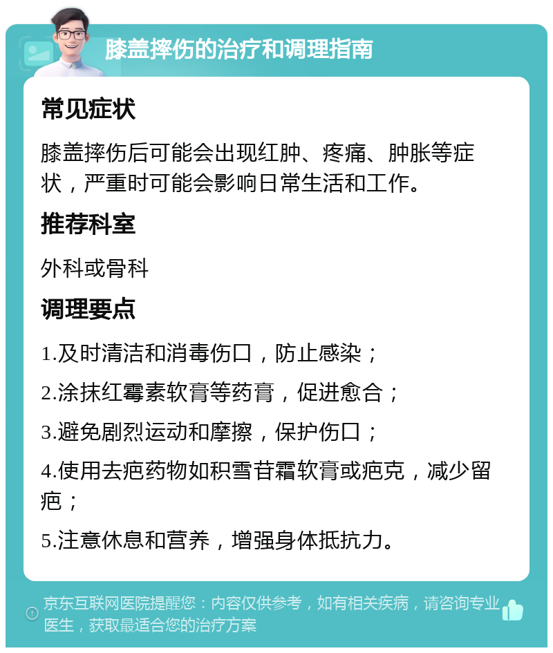 膝盖摔伤的治疗和调理指南 常见症状 膝盖摔伤后可能会出现红肿、疼痛、肿胀等症状，严重时可能会影响日常生活和工作。 推荐科室 外科或骨科 调理要点 1.及时清洁和消毒伤口，防止感染； 2.涂抹红霉素软膏等药膏，促进愈合； 3.避免剧烈运动和摩擦，保护伤口； 4.使用去疤药物如积雪苷霜软膏或疤克，减少留疤； 5.注意休息和营养，增强身体抵抗力。