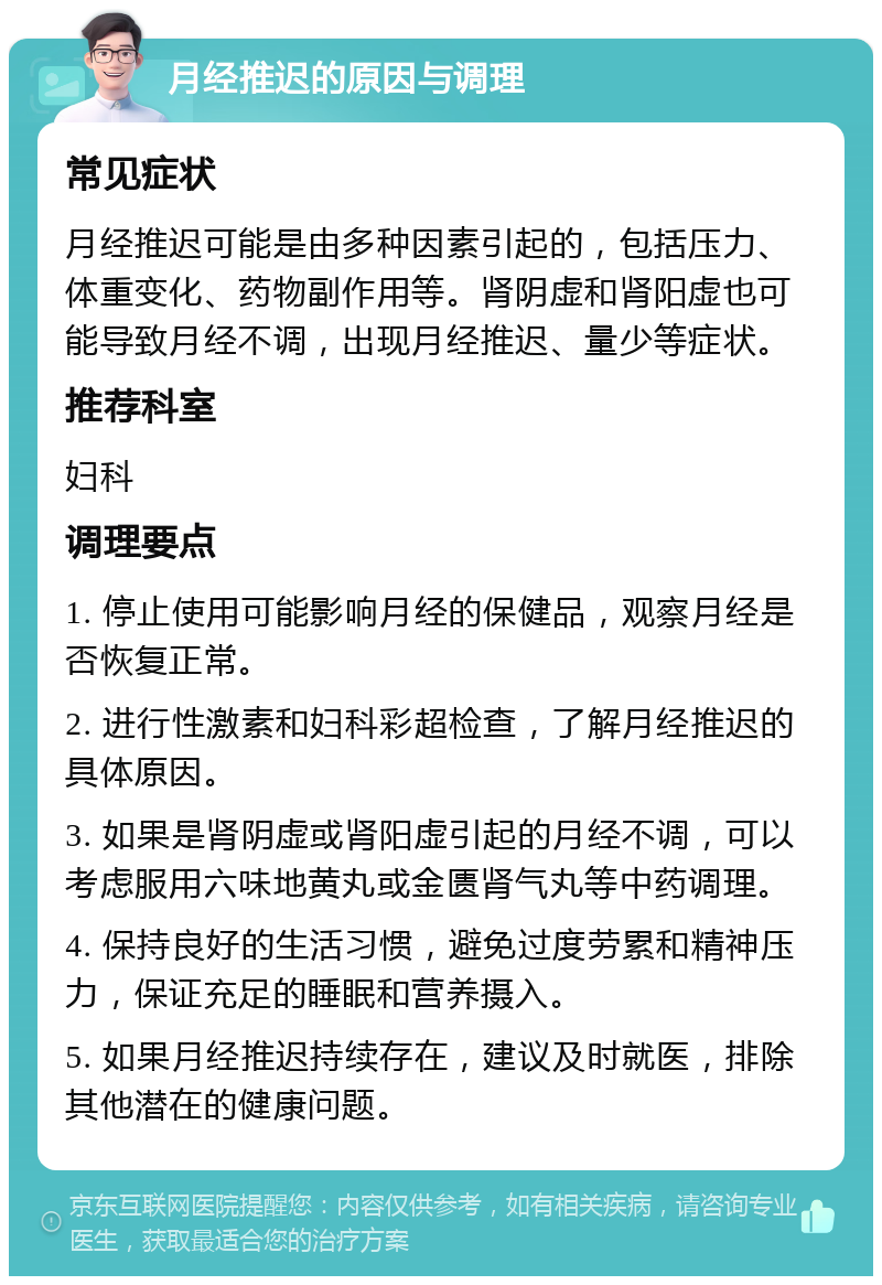 月经推迟的原因与调理 常见症状 月经推迟可能是由多种因素引起的，包括压力、体重变化、药物副作用等。肾阴虚和肾阳虚也可能导致月经不调，出现月经推迟、量少等症状。 推荐科室 妇科 调理要点 1. 停止使用可能影响月经的保健品，观察月经是否恢复正常。 2. 进行性激素和妇科彩超检查，了解月经推迟的具体原因。 3. 如果是肾阴虚或肾阳虚引起的月经不调，可以考虑服用六味地黄丸或金匮肾气丸等中药调理。 4. 保持良好的生活习惯，避免过度劳累和精神压力，保证充足的睡眠和营养摄入。 5. 如果月经推迟持续存在，建议及时就医，排除其他潜在的健康问题。