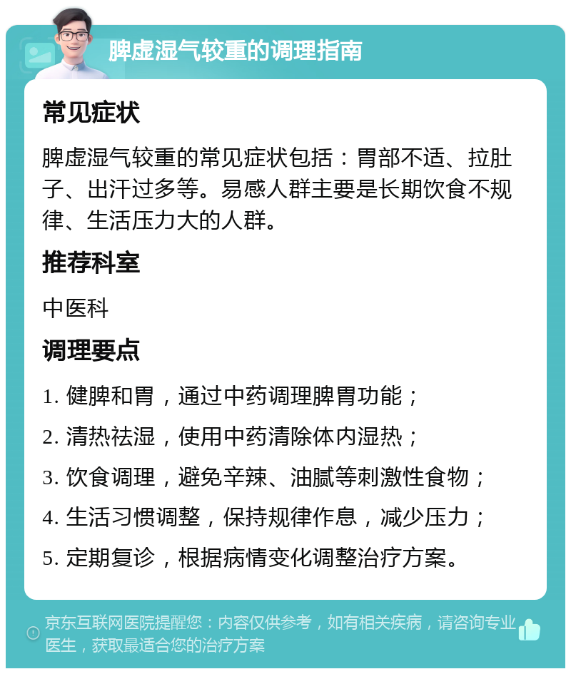 脾虚湿气较重的调理指南 常见症状 脾虚湿气较重的常见症状包括：胃部不适、拉肚子、出汗过多等。易感人群主要是长期饮食不规律、生活压力大的人群。 推荐科室 中医科 调理要点 1. 健脾和胃，通过中药调理脾胃功能； 2. 清热祛湿，使用中药清除体内湿热； 3. 饮食调理，避免辛辣、油腻等刺激性食物； 4. 生活习惯调整，保持规律作息，减少压力； 5. 定期复诊，根据病情变化调整治疗方案。