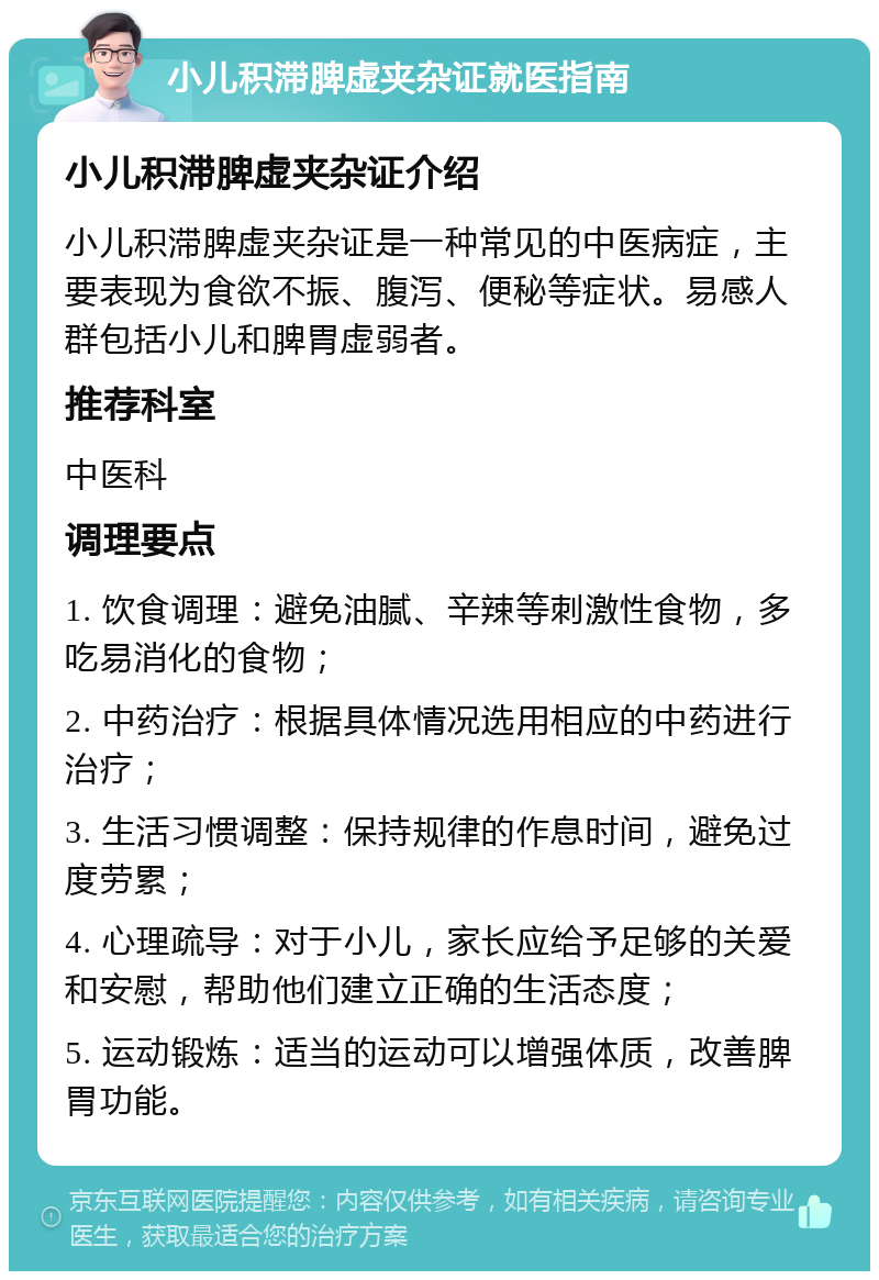 小儿积滞脾虚夹杂证就医指南 小儿积滞脾虚夹杂证介绍 小儿积滞脾虚夹杂证是一种常见的中医病症，主要表现为食欲不振、腹泻、便秘等症状。易感人群包括小儿和脾胃虚弱者。 推荐科室 中医科 调理要点 1. 饮食调理：避免油腻、辛辣等刺激性食物，多吃易消化的食物； 2. 中药治疗：根据具体情况选用相应的中药进行治疗； 3. 生活习惯调整：保持规律的作息时间，避免过度劳累； 4. 心理疏导：对于小儿，家长应给予足够的关爱和安慰，帮助他们建立正确的生活态度； 5. 运动锻炼：适当的运动可以增强体质，改善脾胃功能。