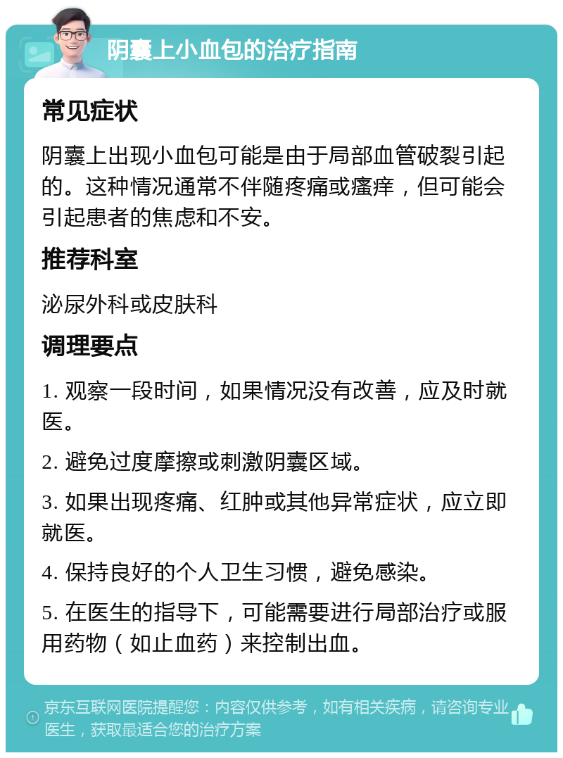 阴囊上小血包的治疗指南 常见症状 阴囊上出现小血包可能是由于局部血管破裂引起的。这种情况通常不伴随疼痛或瘙痒，但可能会引起患者的焦虑和不安。 推荐科室 泌尿外科或皮肤科 调理要点 1. 观察一段时间，如果情况没有改善，应及时就医。 2. 避免过度摩擦或刺激阴囊区域。 3. 如果出现疼痛、红肿或其他异常症状，应立即就医。 4. 保持良好的个人卫生习惯，避免感染。 5. 在医生的指导下，可能需要进行局部治疗或服用药物（如止血药）来控制出血。