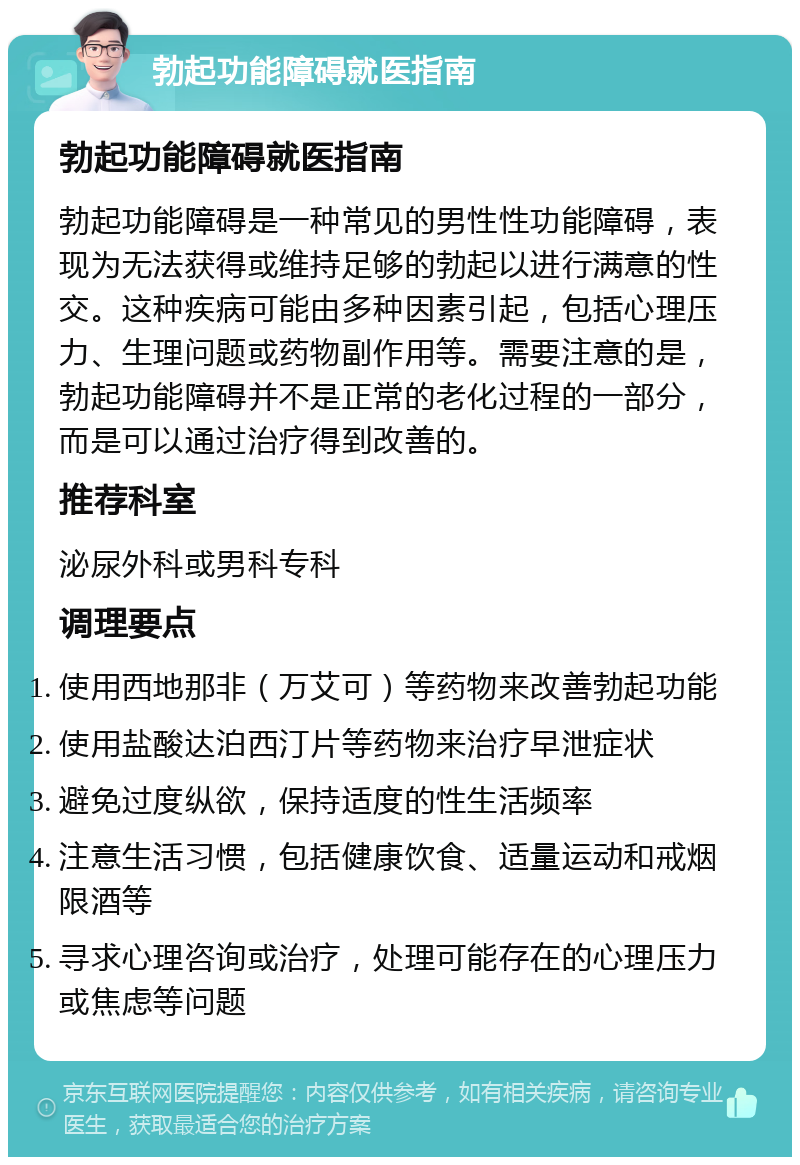 勃起功能障碍就医指南 勃起功能障碍就医指南 勃起功能障碍是一种常见的男性性功能障碍，表现为无法获得或维持足够的勃起以进行满意的性交。这种疾病可能由多种因素引起，包括心理压力、生理问题或药物副作用等。需要注意的是，勃起功能障碍并不是正常的老化过程的一部分，而是可以通过治疗得到改善的。 推荐科室 泌尿外科或男科专科 调理要点 使用西地那非（万艾可）等药物来改善勃起功能 使用盐酸达泊西汀片等药物来治疗早泄症状 避免过度纵欲，保持适度的性生活频率 注意生活习惯，包括健康饮食、适量运动和戒烟限酒等 寻求心理咨询或治疗，处理可能存在的心理压力或焦虑等问题