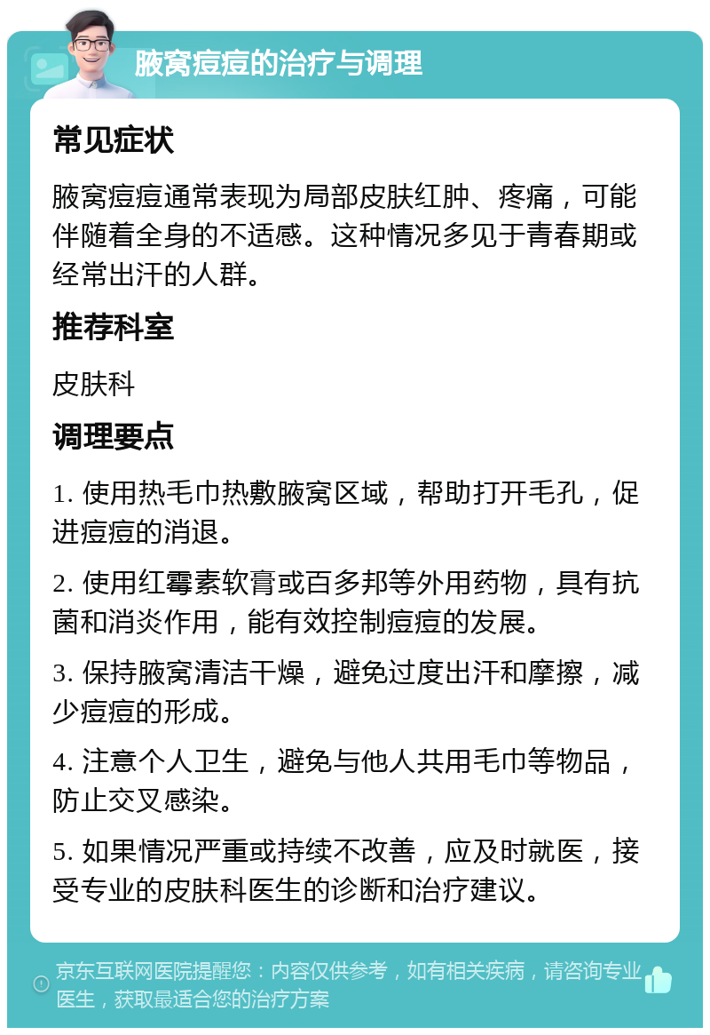 腋窝痘痘的治疗与调理 常见症状 腋窝痘痘通常表现为局部皮肤红肿、疼痛，可能伴随着全身的不适感。这种情况多见于青春期或经常出汗的人群。 推荐科室 皮肤科 调理要点 1. 使用热毛巾热敷腋窝区域，帮助打开毛孔，促进痘痘的消退。 2. 使用红霉素软膏或百多邦等外用药物，具有抗菌和消炎作用，能有效控制痘痘的发展。 3. 保持腋窝清洁干燥，避免过度出汗和摩擦，减少痘痘的形成。 4. 注意个人卫生，避免与他人共用毛巾等物品，防止交叉感染。 5. 如果情况严重或持续不改善，应及时就医，接受专业的皮肤科医生的诊断和治疗建议。