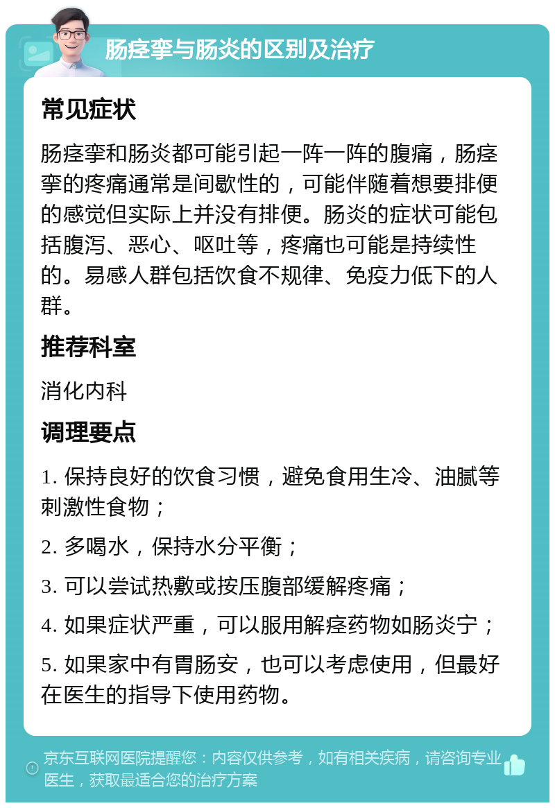 肠痉挛与肠炎的区别及治疗 常见症状 肠痉挛和肠炎都可能引起一阵一阵的腹痛，肠痉挛的疼痛通常是间歇性的，可能伴随着想要排便的感觉但实际上并没有排便。肠炎的症状可能包括腹泻、恶心、呕吐等，疼痛也可能是持续性的。易感人群包括饮食不规律、免疫力低下的人群。 推荐科室 消化内科 调理要点 1. 保持良好的饮食习惯，避免食用生冷、油腻等刺激性食物； 2. 多喝水，保持水分平衡； 3. 可以尝试热敷或按压腹部缓解疼痛； 4. 如果症状严重，可以服用解痉药物如肠炎宁； 5. 如果家中有胃肠安，也可以考虑使用，但最好在医生的指导下使用药物。