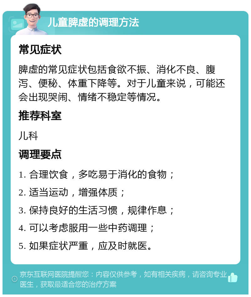 儿童脾虚的调理方法 常见症状 脾虚的常见症状包括食欲不振、消化不良、腹泻、便秘、体重下降等。对于儿童来说，可能还会出现哭闹、情绪不稳定等情况。 推荐科室 儿科 调理要点 1. 合理饮食，多吃易于消化的食物； 2. 适当运动，增强体质； 3. 保持良好的生活习惯，规律作息； 4. 可以考虑服用一些中药调理； 5. 如果症状严重，应及时就医。