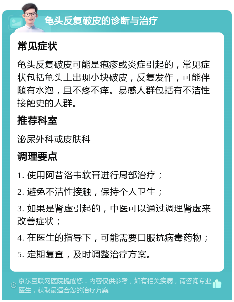 龟头反复破皮的诊断与治疗 常见症状 龟头反复破皮可能是疱疹或炎症引起的，常见症状包括龟头上出现小块破皮，反复发作，可能伴随有水泡，且不疼不痒。易感人群包括有不洁性接触史的人群。 推荐科室 泌尿外科或皮肤科 调理要点 1. 使用阿昔洛韦软膏进行局部治疗； 2. 避免不洁性接触，保持个人卫生； 3. 如果是肾虚引起的，中医可以通过调理肾虚来改善症状； 4. 在医生的指导下，可能需要口服抗病毒药物； 5. 定期复查，及时调整治疗方案。