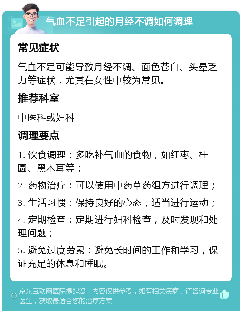 气血不足引起的月经不调如何调理 常见症状 气血不足可能导致月经不调、面色苍白、头晕乏力等症状，尤其在女性中较为常见。 推荐科室 中医科或妇科 调理要点 1. 饮食调理：多吃补气血的食物，如红枣、桂圆、黑木耳等； 2. 药物治疗：可以使用中药草药组方进行调理； 3. 生活习惯：保持良好的心态，适当进行运动； 4. 定期检查：定期进行妇科检查，及时发现和处理问题； 5. 避免过度劳累：避免长时间的工作和学习，保证充足的休息和睡眠。