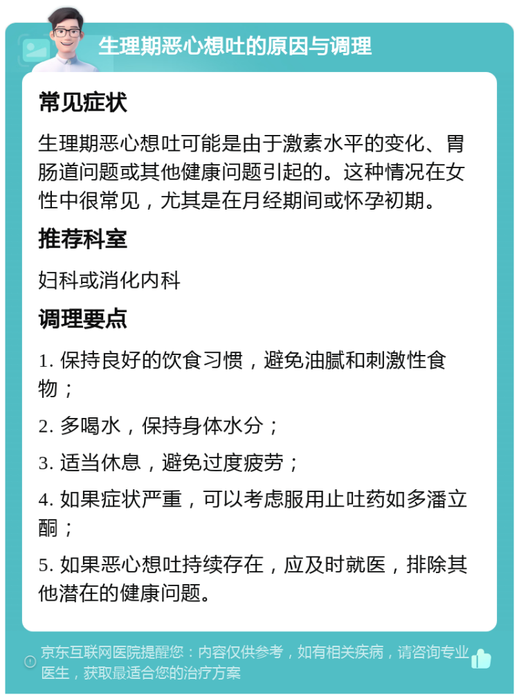 生理期恶心想吐的原因与调理 常见症状 生理期恶心想吐可能是由于激素水平的变化、胃肠道问题或其他健康问题引起的。这种情况在女性中很常见，尤其是在月经期间或怀孕初期。 推荐科室 妇科或消化内科 调理要点 1. 保持良好的饮食习惯，避免油腻和刺激性食物； 2. 多喝水，保持身体水分； 3. 适当休息，避免过度疲劳； 4. 如果症状严重，可以考虑服用止吐药如多潘立酮； 5. 如果恶心想吐持续存在，应及时就医，排除其他潜在的健康问题。