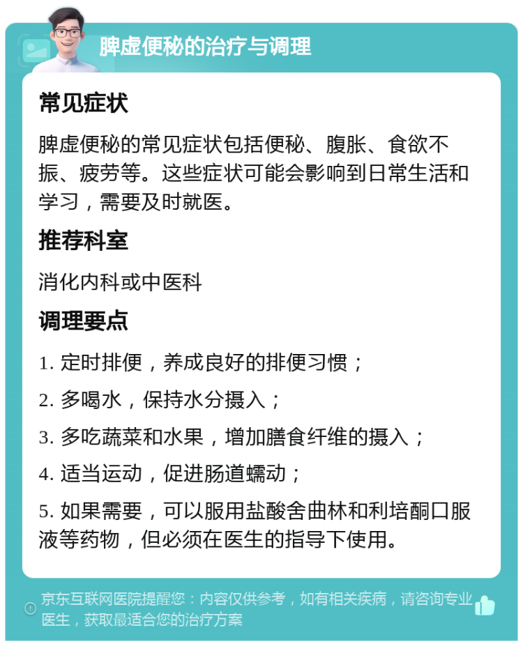 脾虚便秘的治疗与调理 常见症状 脾虚便秘的常见症状包括便秘、腹胀、食欲不振、疲劳等。这些症状可能会影响到日常生活和学习，需要及时就医。 推荐科室 消化内科或中医科 调理要点 1. 定时排便，养成良好的排便习惯； 2. 多喝水，保持水分摄入； 3. 多吃蔬菜和水果，增加膳食纤维的摄入； 4. 适当运动，促进肠道蠕动； 5. 如果需要，可以服用盐酸舍曲林和利培酮口服液等药物，但必须在医生的指导下使用。