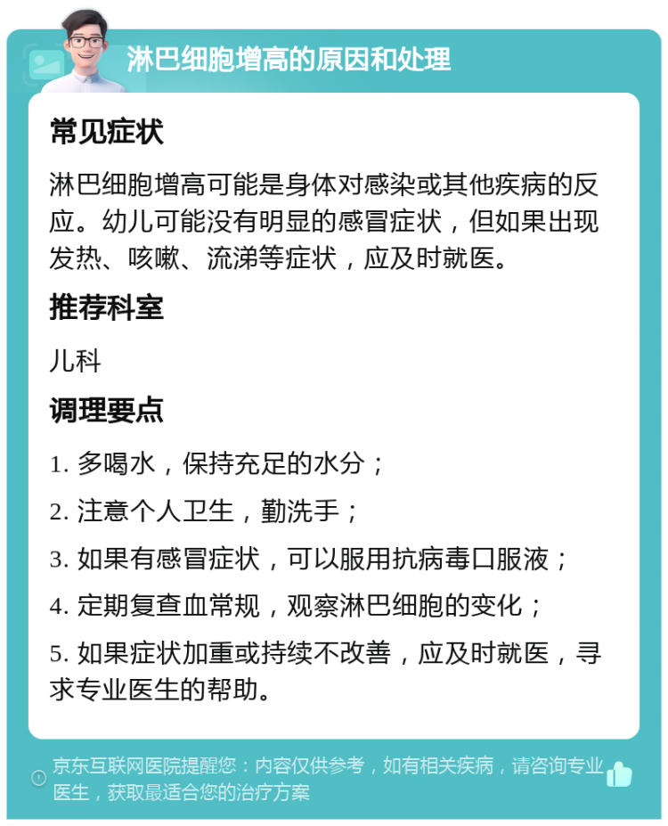 淋巴细胞增高的原因和处理 常见症状 淋巴细胞增高可能是身体对感染或其他疾病的反应。幼儿可能没有明显的感冒症状，但如果出现发热、咳嗽、流涕等症状，应及时就医。 推荐科室 儿科 调理要点 1. 多喝水，保持充足的水分； 2. 注意个人卫生，勤洗手； 3. 如果有感冒症状，可以服用抗病毒口服液； 4. 定期复查血常规，观察淋巴细胞的变化； 5. 如果症状加重或持续不改善，应及时就医，寻求专业医生的帮助。