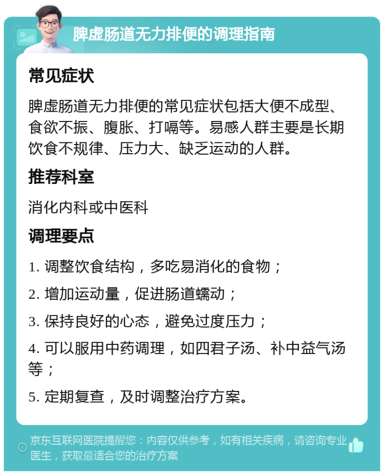 脾虚肠道无力排便的调理指南 常见症状 脾虚肠道无力排便的常见症状包括大便不成型、食欲不振、腹胀、打嗝等。易感人群主要是长期饮食不规律、压力大、缺乏运动的人群。 推荐科室 消化内科或中医科 调理要点 1. 调整饮食结构，多吃易消化的食物； 2. 增加运动量，促进肠道蠕动； 3. 保持良好的心态，避免过度压力； 4. 可以服用中药调理，如四君子汤、补中益气汤等； 5. 定期复查，及时调整治疗方案。