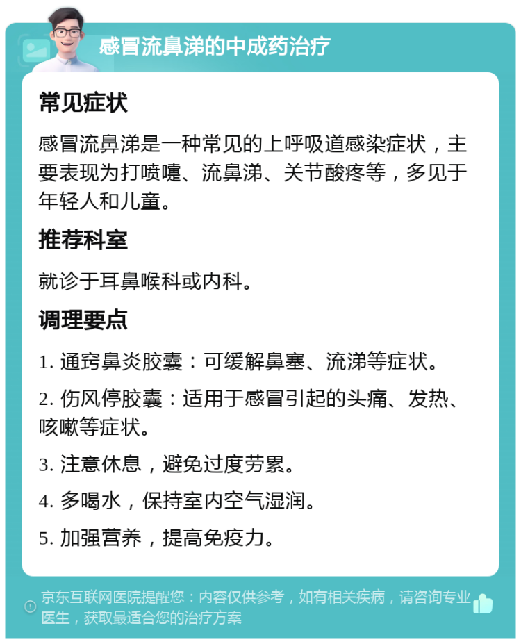 感冒流鼻涕的中成药治疗 常见症状 感冒流鼻涕是一种常见的上呼吸道感染症状，主要表现为打喷嚏、流鼻涕、关节酸疼等，多见于年轻人和儿童。 推荐科室 就诊于耳鼻喉科或内科。 调理要点 1. 通窍鼻炎胶囊：可缓解鼻塞、流涕等症状。 2. 伤风停胶囊：适用于感冒引起的头痛、发热、咳嗽等症状。 3. 注意休息，避免过度劳累。 4. 多喝水，保持室内空气湿润。 5. 加强营养，提高免疫力。