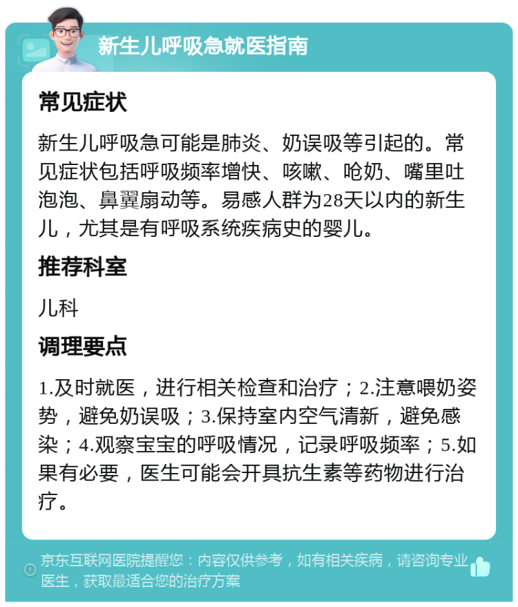 新生儿呼吸急就医指南 常见症状 新生儿呼吸急可能是肺炎、奶误吸等引起的。常见症状包括呼吸频率增快、咳嗽、呛奶、嘴里吐泡泡、鼻翼扇动等。易感人群为28天以内的新生儿，尤其是有呼吸系统疾病史的婴儿。 推荐科室 儿科 调理要点 1.及时就医，进行相关检查和治疗；2.注意喂奶姿势，避免奶误吸；3.保持室内空气清新，避免感染；4.观察宝宝的呼吸情况，记录呼吸频率；5.如果有必要，医生可能会开具抗生素等药物进行治疗。