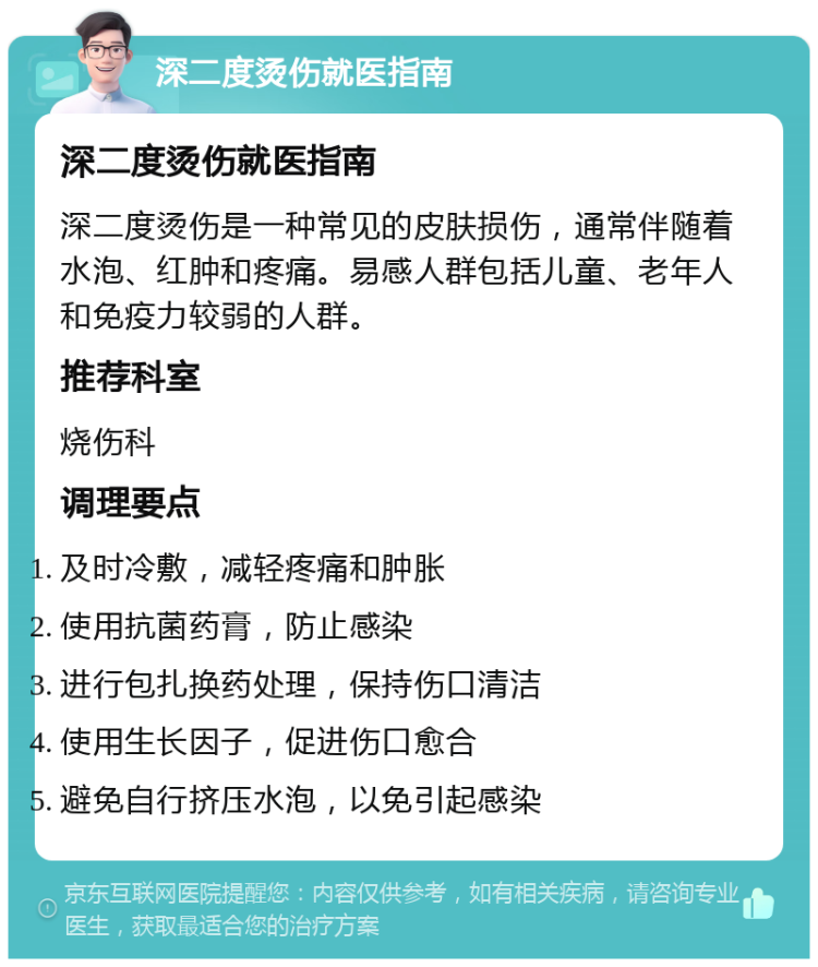 深二度烫伤就医指南 深二度烫伤就医指南 深二度烫伤是一种常见的皮肤损伤，通常伴随着水泡、红肿和疼痛。易感人群包括儿童、老年人和免疫力较弱的人群。 推荐科室 烧伤科 调理要点 及时冷敷，减轻疼痛和肿胀 使用抗菌药膏，防止感染 进行包扎换药处理，保持伤口清洁 使用生长因子，促进伤口愈合 避免自行挤压水泡，以免引起感染