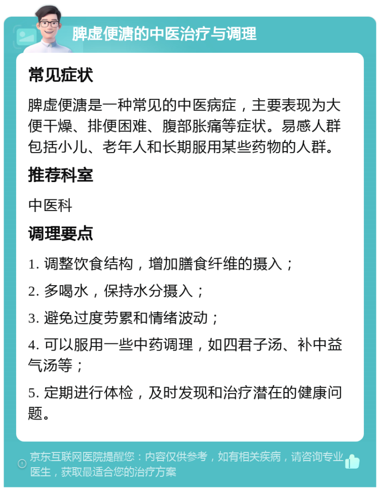 脾虚便溏的中医治疗与调理 常见症状 脾虚便溏是一种常见的中医病症，主要表现为大便干燥、排便困难、腹部胀痛等症状。易感人群包括小儿、老年人和长期服用某些药物的人群。 推荐科室 中医科 调理要点 1. 调整饮食结构，增加膳食纤维的摄入； 2. 多喝水，保持水分摄入； 3. 避免过度劳累和情绪波动； 4. 可以服用一些中药调理，如四君子汤、补中益气汤等； 5. 定期进行体检，及时发现和治疗潜在的健康问题。