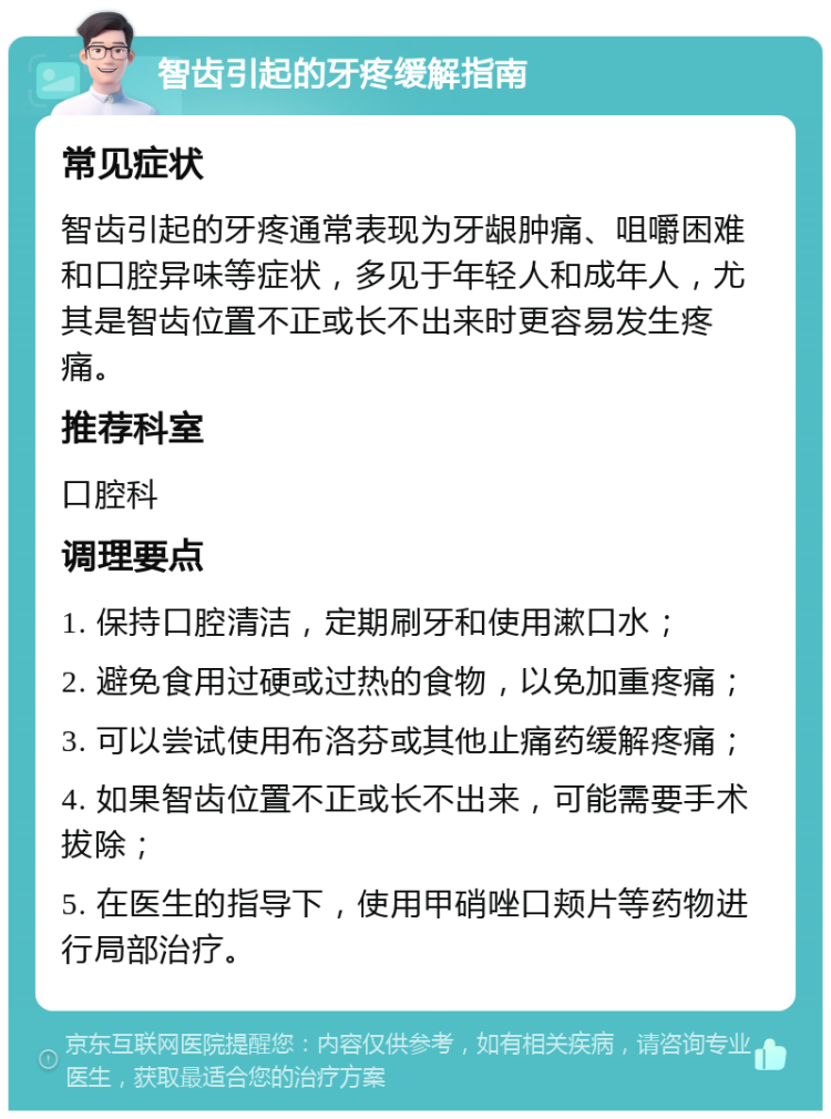 智齿引起的牙疼缓解指南 常见症状 智齿引起的牙疼通常表现为牙龈肿痛、咀嚼困难和口腔异味等症状，多见于年轻人和成年人，尤其是智齿位置不正或长不出来时更容易发生疼痛。 推荐科室 口腔科 调理要点 1. 保持口腔清洁，定期刷牙和使用漱口水； 2. 避免食用过硬或过热的食物，以免加重疼痛； 3. 可以尝试使用布洛芬或其他止痛药缓解疼痛； 4. 如果智齿位置不正或长不出来，可能需要手术拔除； 5. 在医生的指导下，使用甲硝唑口颊片等药物进行局部治疗。