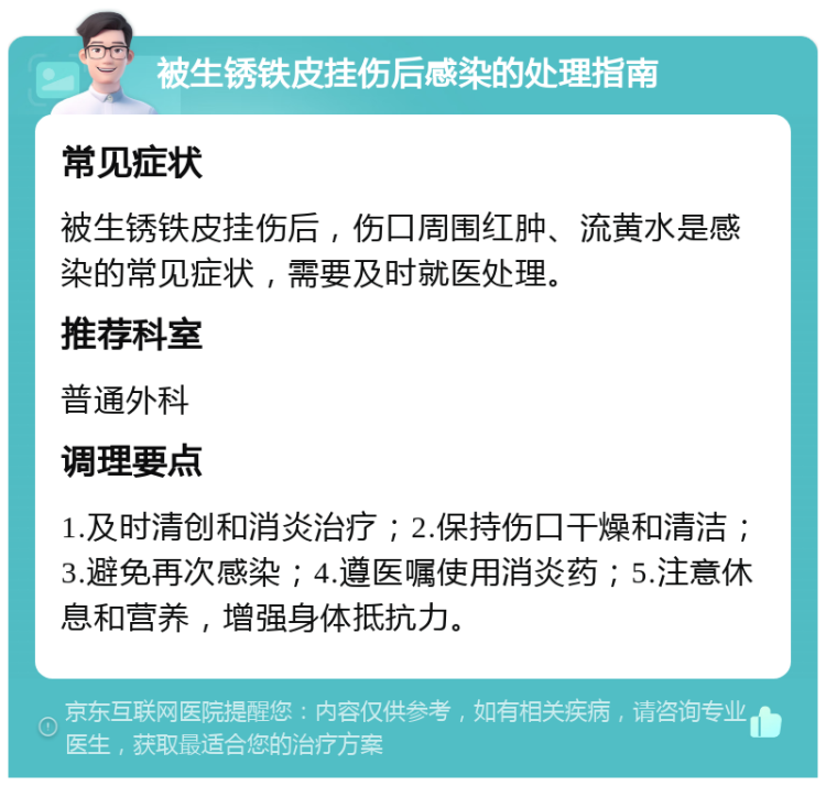 被生锈铁皮挂伤后感染的处理指南 常见症状 被生锈铁皮挂伤后，伤口周围红肿、流黄水是感染的常见症状，需要及时就医处理。 推荐科室 普通外科 调理要点 1.及时清创和消炎治疗；2.保持伤口干燥和清洁；3.避免再次感染；4.遵医嘱使用消炎药；5.注意休息和营养，增强身体抵抗力。