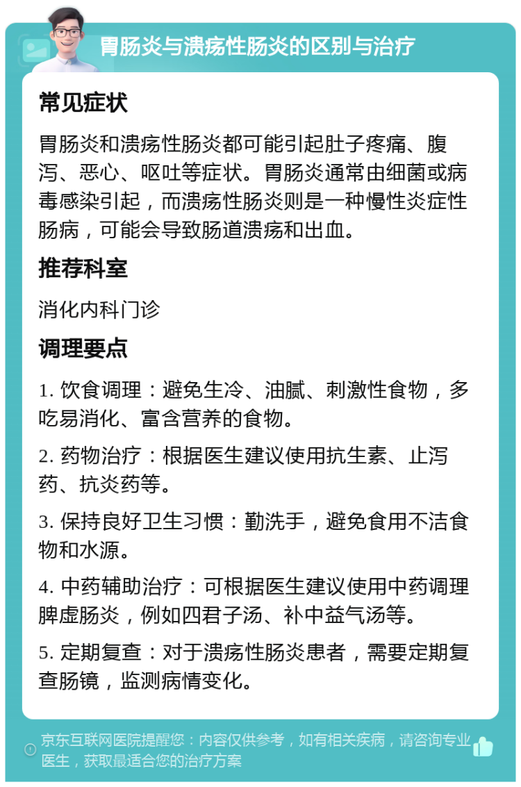 胃肠炎与溃疡性肠炎的区别与治疗 常见症状 胃肠炎和溃疡性肠炎都可能引起肚子疼痛、腹泻、恶心、呕吐等症状。胃肠炎通常由细菌或病毒感染引起，而溃疡性肠炎则是一种慢性炎症性肠病，可能会导致肠道溃疡和出血。 推荐科室 消化内科门诊 调理要点 1. 饮食调理：避免生冷、油腻、刺激性食物，多吃易消化、富含营养的食物。 2. 药物治疗：根据医生建议使用抗生素、止泻药、抗炎药等。 3. 保持良好卫生习惯：勤洗手，避免食用不洁食物和水源。 4. 中药辅助治疗：可根据医生建议使用中药调理脾虚肠炎，例如四君子汤、补中益气汤等。 5. 定期复查：对于溃疡性肠炎患者，需要定期复查肠镜，监测病情变化。