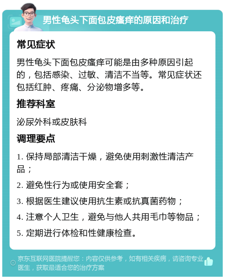 男性龟头下面包皮瘙痒的原因和治疗 常见症状 男性龟头下面包皮瘙痒可能是由多种原因引起的，包括感染、过敏、清洁不当等。常见症状还包括红肿、疼痛、分泌物增多等。 推荐科室 泌尿外科或皮肤科 调理要点 1. 保持局部清洁干燥，避免使用刺激性清洁产品； 2. 避免性行为或使用安全套； 3. 根据医生建议使用抗生素或抗真菌药物； 4. 注意个人卫生，避免与他人共用毛巾等物品； 5. 定期进行体检和性健康检查。