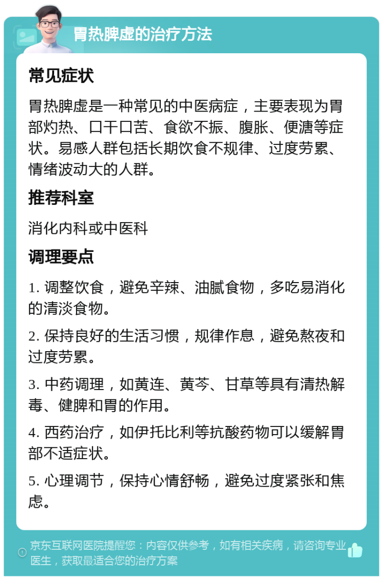 胃热脾虚的治疗方法 常见症状 胃热脾虚是一种常见的中医病症，主要表现为胃部灼热、口干口苦、食欲不振、腹胀、便溏等症状。易感人群包括长期饮食不规律、过度劳累、情绪波动大的人群。 推荐科室 消化内科或中医科 调理要点 1. 调整饮食，避免辛辣、油腻食物，多吃易消化的清淡食物。 2. 保持良好的生活习惯，规律作息，避免熬夜和过度劳累。 3. 中药调理，如黄连、黄芩、甘草等具有清热解毒、健脾和胃的作用。 4. 西药治疗，如伊托比利等抗酸药物可以缓解胃部不适症状。 5. 心理调节，保持心情舒畅，避免过度紧张和焦虑。