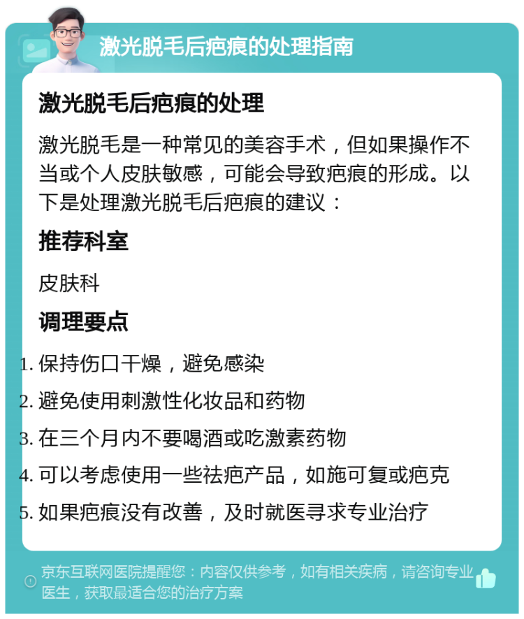 激光脱毛后疤痕的处理指南 激光脱毛后疤痕的处理 激光脱毛是一种常见的美容手术，但如果操作不当或个人皮肤敏感，可能会导致疤痕的形成。以下是处理激光脱毛后疤痕的建议： 推荐科室 皮肤科 调理要点 保持伤口干燥，避免感染 避免使用刺激性化妆品和药物 在三个月内不要喝酒或吃激素药物 可以考虑使用一些祛疤产品，如施可复或疤克 如果疤痕没有改善，及时就医寻求专业治疗