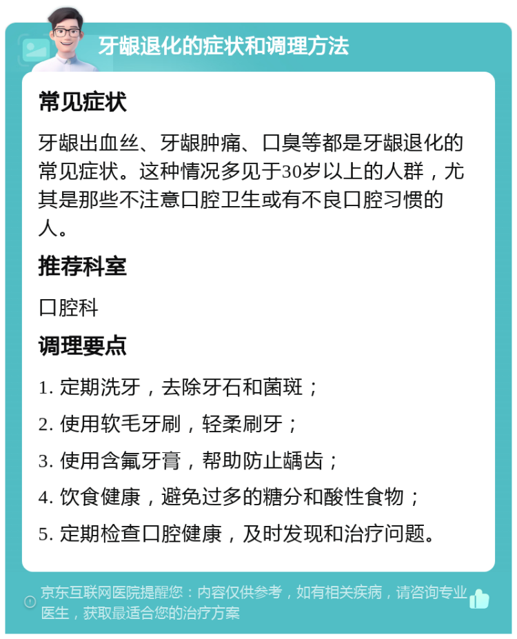 牙龈退化的症状和调理方法 常见症状 牙龈出血丝、牙龈肿痛、口臭等都是牙龈退化的常见症状。这种情况多见于30岁以上的人群，尤其是那些不注意口腔卫生或有不良口腔习惯的人。 推荐科室 口腔科 调理要点 1. 定期洗牙，去除牙石和菌斑； 2. 使用软毛牙刷，轻柔刷牙； 3. 使用含氟牙膏，帮助防止龋齿； 4. 饮食健康，避免过多的糖分和酸性食物； 5. 定期检查口腔健康，及时发现和治疗问题。