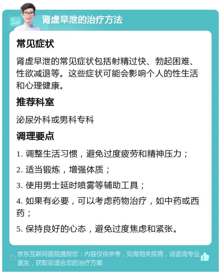 肾虚早泄的治疗方法 常见症状 肾虚早泄的常见症状包括射精过快、勃起困难、性欲减退等。这些症状可能会影响个人的性生活和心理健康。 推荐科室 泌尿外科或男科专科 调理要点 1. 调整生活习惯，避免过度疲劳和精神压力； 2. 适当锻炼，增强体质； 3. 使用男士延时喷雾等辅助工具； 4. 如果有必要，可以考虑药物治疗，如中药或西药； 5. 保持良好的心态，避免过度焦虑和紧张。