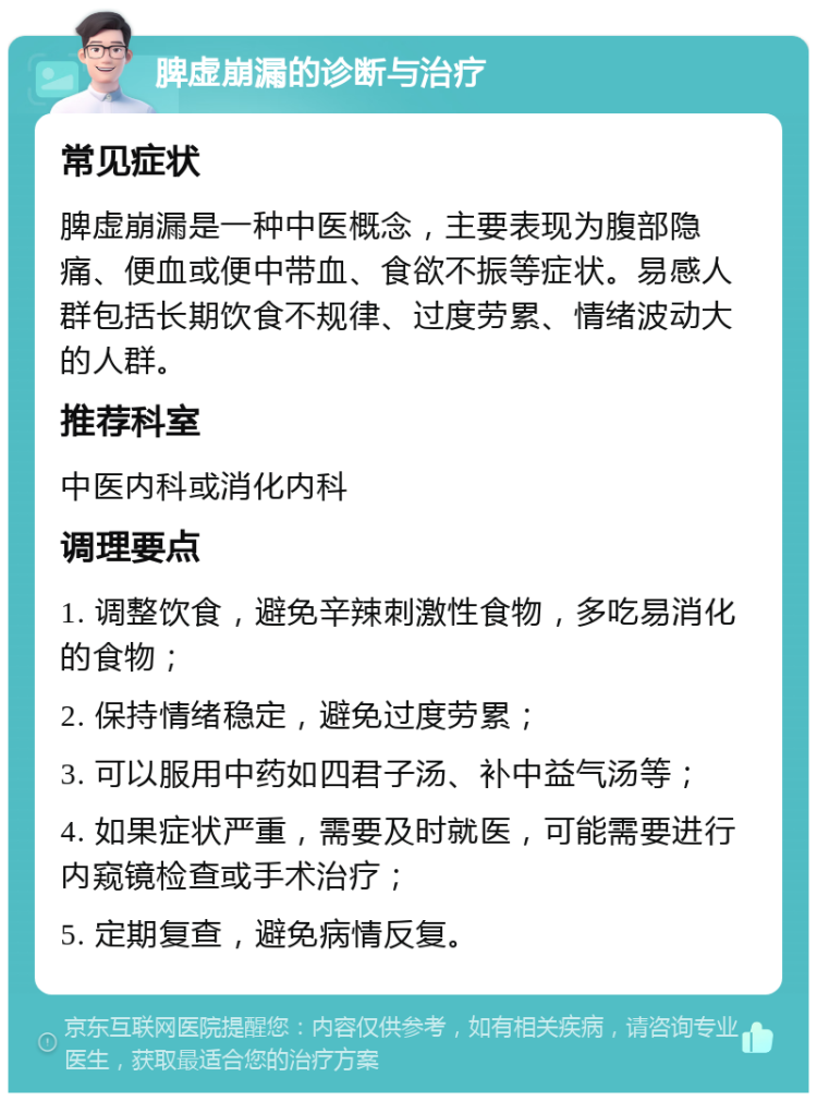 脾虚崩漏的诊断与治疗 常见症状 脾虚崩漏是一种中医概念，主要表现为腹部隐痛、便血或便中带血、食欲不振等症状。易感人群包括长期饮食不规律、过度劳累、情绪波动大的人群。 推荐科室 中医内科或消化内科 调理要点 1. 调整饮食，避免辛辣刺激性食物，多吃易消化的食物； 2. 保持情绪稳定，避免过度劳累； 3. 可以服用中药如四君子汤、补中益气汤等； 4. 如果症状严重，需要及时就医，可能需要进行内窥镜检查或手术治疗； 5. 定期复查，避免病情反复。