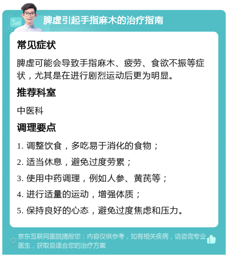 脾虚引起手指麻木的治疗指南 常见症状 脾虚可能会导致手指麻木、疲劳、食欲不振等症状，尤其是在进行剧烈运动后更为明显。 推荐科室 中医科 调理要点 1. 调整饮食，多吃易于消化的食物； 2. 适当休息，避免过度劳累； 3. 使用中药调理，例如人参、黄芪等； 4. 进行适量的运动，增强体质； 5. 保持良好的心态，避免过度焦虑和压力。