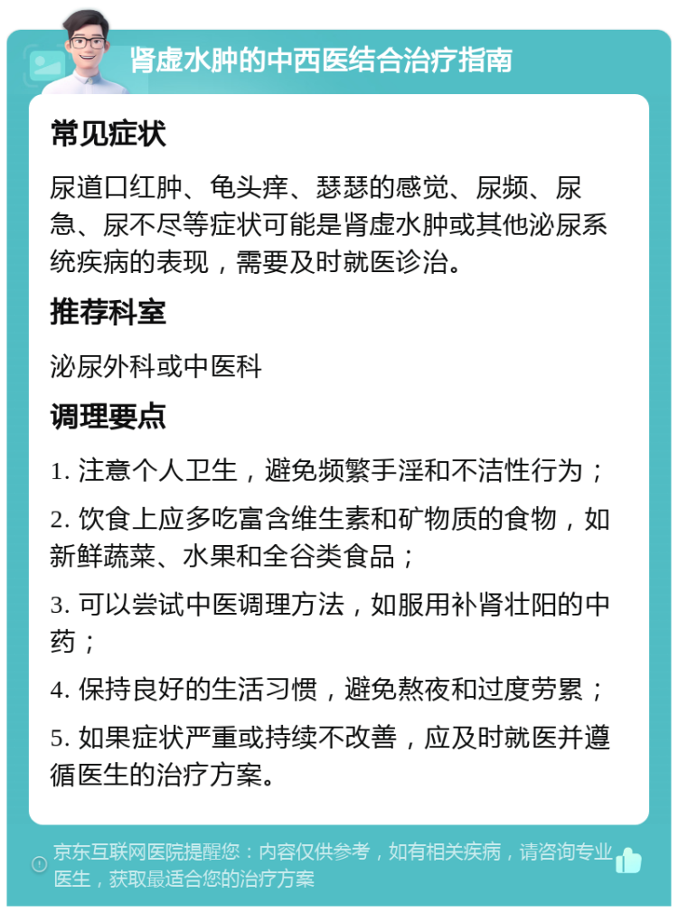 肾虚水肿的中西医结合治疗指南 常见症状 尿道口红肿、龟头痒、瑟瑟的感觉、尿频、尿急、尿不尽等症状可能是肾虚水肿或其他泌尿系统疾病的表现，需要及时就医诊治。 推荐科室 泌尿外科或中医科 调理要点 1. 注意个人卫生，避免频繁手淫和不洁性行为； 2. 饮食上应多吃富含维生素和矿物质的食物，如新鲜蔬菜、水果和全谷类食品； 3. 可以尝试中医调理方法，如服用补肾壮阳的中药； 4. 保持良好的生活习惯，避免熬夜和过度劳累； 5. 如果症状严重或持续不改善，应及时就医并遵循医生的治疗方案。