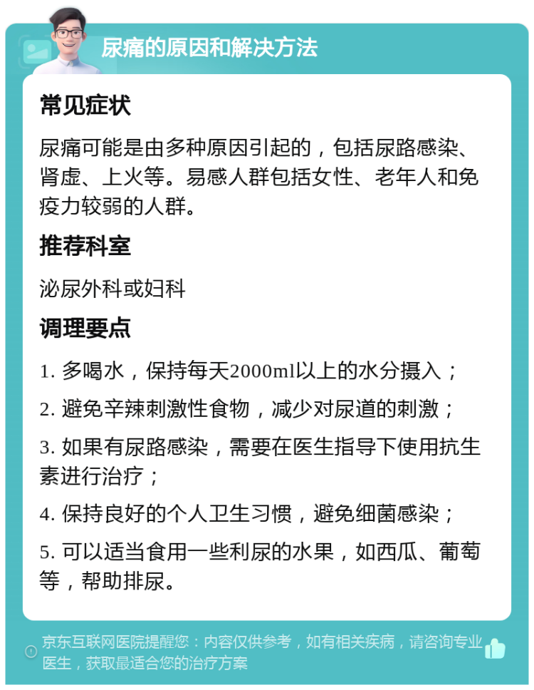 尿痛的原因和解决方法 常见症状 尿痛可能是由多种原因引起的，包括尿路感染、肾虚、上火等。易感人群包括女性、老年人和免疫力较弱的人群。 推荐科室 泌尿外科或妇科 调理要点 1. 多喝水，保持每天2000ml以上的水分摄入； 2. 避免辛辣刺激性食物，减少对尿道的刺激； 3. 如果有尿路感染，需要在医生指导下使用抗生素进行治疗； 4. 保持良好的个人卫生习惯，避免细菌感染； 5. 可以适当食用一些利尿的水果，如西瓜、葡萄等，帮助排尿。