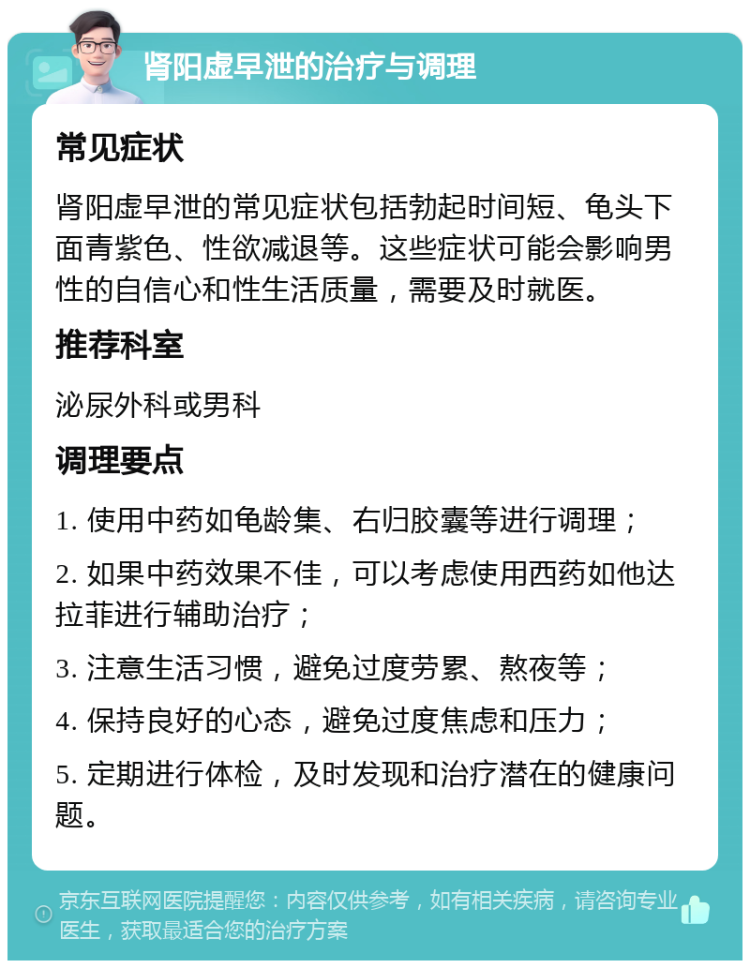 肾阳虚早泄的治疗与调理 常见症状 肾阳虚早泄的常见症状包括勃起时间短、龟头下面青紫色、性欲减退等。这些症状可能会影响男性的自信心和性生活质量，需要及时就医。 推荐科室 泌尿外科或男科 调理要点 1. 使用中药如龟龄集、右归胶囊等进行调理； 2. 如果中药效果不佳，可以考虑使用西药如他达拉菲进行辅助治疗； 3. 注意生活习惯，避免过度劳累、熬夜等； 4. 保持良好的心态，避免过度焦虑和压力； 5. 定期进行体检，及时发现和治疗潜在的健康问题。