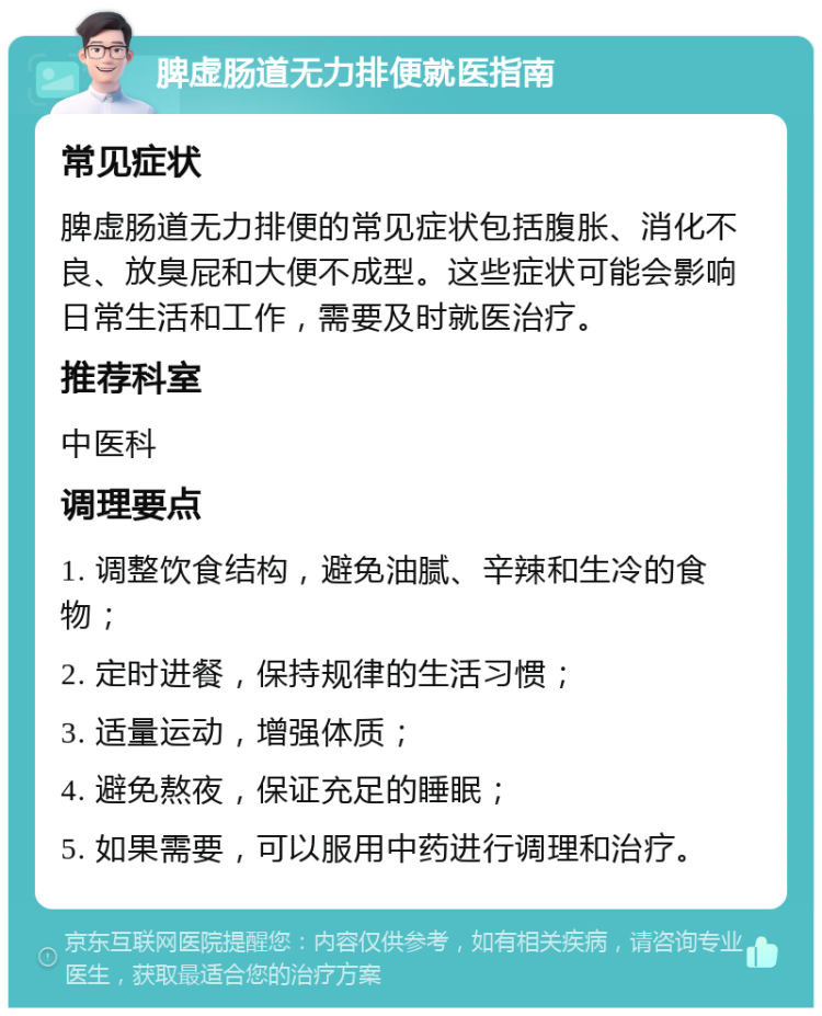 脾虚肠道无力排便就医指南 常见症状 脾虚肠道无力排便的常见症状包括腹胀、消化不良、放臭屁和大便不成型。这些症状可能会影响日常生活和工作，需要及时就医治疗。 推荐科室 中医科 调理要点 1. 调整饮食结构，避免油腻、辛辣和生冷的食物； 2. 定时进餐，保持规律的生活习惯； 3. 适量运动，增强体质； 4. 避免熬夜，保证充足的睡眠； 5. 如果需要，可以服用中药进行调理和治疗。