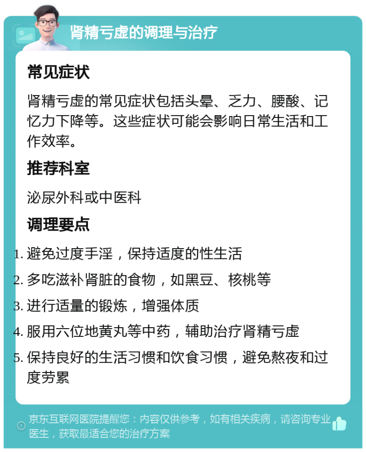 肾精亏虚的调理与治疗 常见症状 肾精亏虚的常见症状包括头晕、乏力、腰酸、记忆力下降等。这些症状可能会影响日常生活和工作效率。 推荐科室 泌尿外科或中医科 调理要点 避免过度手淫，保持适度的性生活 多吃滋补肾脏的食物，如黑豆、核桃等 进行适量的锻炼，增强体质 服用六位地黄丸等中药，辅助治疗肾精亏虚 保持良好的生活习惯和饮食习惯，避免熬夜和过度劳累