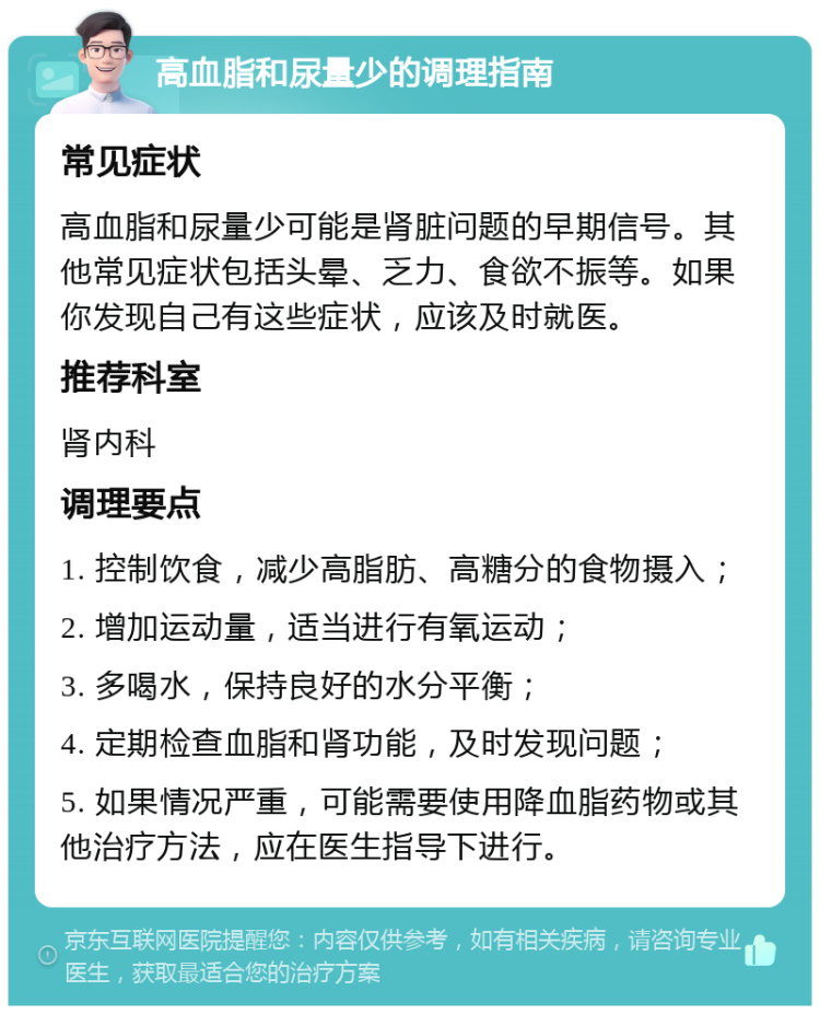 高血脂和尿量少的调理指南 常见症状 高血脂和尿量少可能是肾脏问题的早期信号。其他常见症状包括头晕、乏力、食欲不振等。如果你发现自己有这些症状，应该及时就医。 推荐科室 肾内科 调理要点 1. 控制饮食，减少高脂肪、高糖分的食物摄入； 2. 增加运动量，适当进行有氧运动； 3. 多喝水，保持良好的水分平衡； 4. 定期检查血脂和肾功能，及时发现问题； 5. 如果情况严重，可能需要使用降血脂药物或其他治疗方法，应在医生指导下进行。