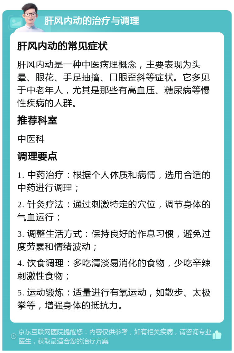 肝风内动的治疗与调理 肝风内动的常见症状 肝风内动是一种中医病理概念，主要表现为头晕、眼花、手足抽搐、口眼歪斜等症状。它多见于中老年人，尤其是那些有高血压、糖尿病等慢性疾病的人群。 推荐科室 中医科 调理要点 1. 中药治疗：根据个人体质和病情，选用合适的中药进行调理； 2. 针灸疗法：通过刺激特定的穴位，调节身体的气血运行； 3. 调整生活方式：保持良好的作息习惯，避免过度劳累和情绪波动； 4. 饮食调理：多吃清淡易消化的食物，少吃辛辣刺激性食物； 5. 运动锻炼：适量进行有氧运动，如散步、太极拳等，增强身体的抵抗力。