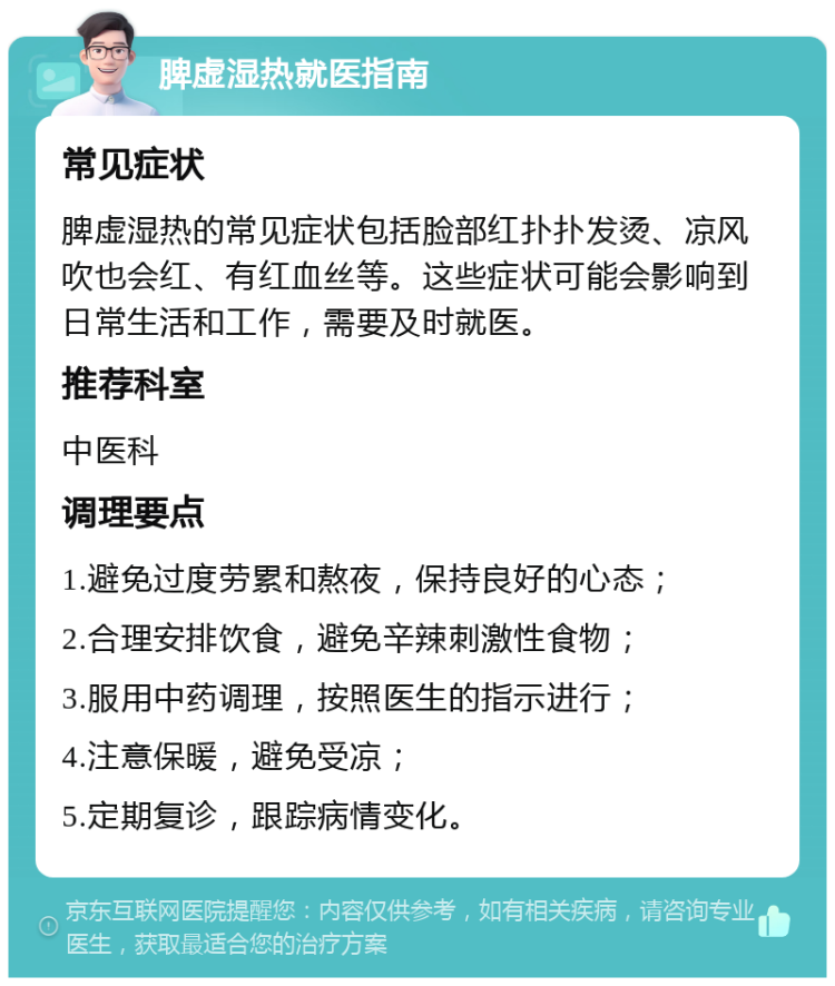 脾虚湿热就医指南 常见症状 脾虚湿热的常见症状包括脸部红扑扑发烫、凉风吹也会红、有红血丝等。这些症状可能会影响到日常生活和工作，需要及时就医。 推荐科室 中医科 调理要点 1.避免过度劳累和熬夜，保持良好的心态； 2.合理安排饮食，避免辛辣刺激性食物； 3.服用中药调理，按照医生的指示进行； 4.注意保暖，避免受凉； 5.定期复诊，跟踪病情变化。