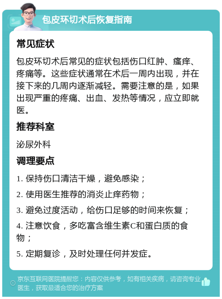 包皮环切术后恢复指南 常见症状 包皮环切术后常见的症状包括伤口红肿、瘙痒、疼痛等。这些症状通常在术后一周内出现，并在接下来的几周内逐渐减轻。需要注意的是，如果出现严重的疼痛、出血、发热等情况，应立即就医。 推荐科室 泌尿外科 调理要点 1. 保持伤口清洁干燥，避免感染； 2. 使用医生推荐的消炎止痒药物； 3. 避免过度活动，给伤口足够的时间来恢复； 4. 注意饮食，多吃富含维生素C和蛋白质的食物； 5. 定期复诊，及时处理任何并发症。