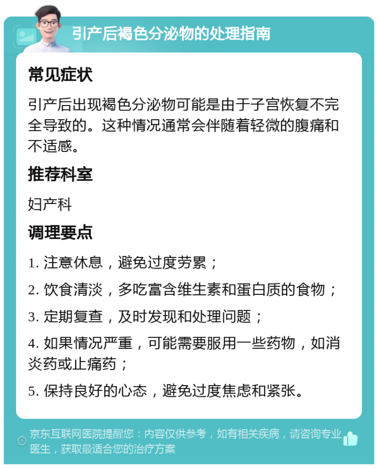 引产后褐色分泌物的处理指南 常见症状 引产后出现褐色分泌物可能是由于子宫恢复不完全导致的。这种情况通常会伴随着轻微的腹痛和不适感。 推荐科室 妇产科 调理要点 1. 注意休息，避免过度劳累； 2. 饮食清淡，多吃富含维生素和蛋白质的食物； 3. 定期复查，及时发现和处理问题； 4. 如果情况严重，可能需要服用一些药物，如消炎药或止痛药； 5. 保持良好的心态，避免过度焦虑和紧张。