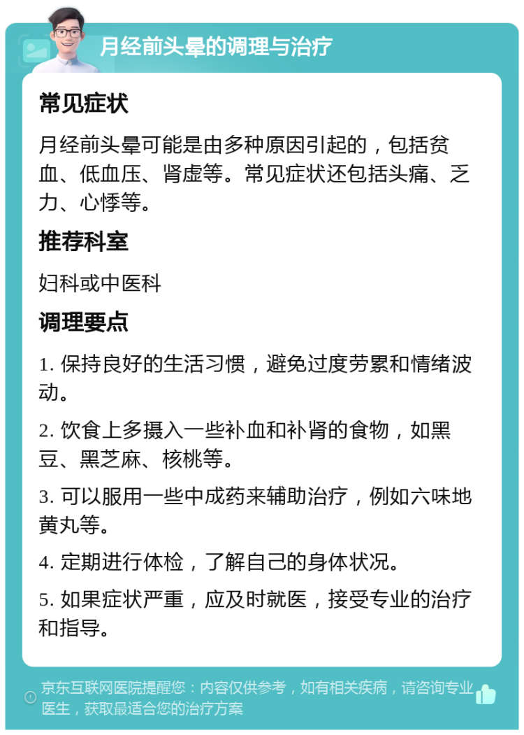 月经前头晕的调理与治疗 常见症状 月经前头晕可能是由多种原因引起的，包括贫血、低血压、肾虚等。常见症状还包括头痛、乏力、心悸等。 推荐科室 妇科或中医科 调理要点 1. 保持良好的生活习惯，避免过度劳累和情绪波动。 2. 饮食上多摄入一些补血和补肾的食物，如黑豆、黑芝麻、核桃等。 3. 可以服用一些中成药来辅助治疗，例如六味地黄丸等。 4. 定期进行体检，了解自己的身体状况。 5. 如果症状严重，应及时就医，接受专业的治疗和指导。