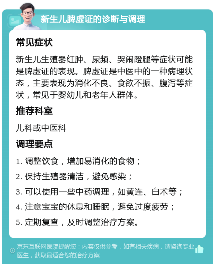 新生儿脾虚证的诊断与调理 常见症状 新生儿生殖器红肿、尿频、哭闹蹬腿等症状可能是脾虚证的表现。脾虚证是中医中的一种病理状态，主要表现为消化不良、食欲不振、腹泻等症状，常见于婴幼儿和老年人群体。 推荐科室 儿科或中医科 调理要点 1. 调整饮食，增加易消化的食物； 2. 保持生殖器清洁，避免感染； 3. 可以使用一些中药调理，如黄连、白术等； 4. 注意宝宝的休息和睡眠，避免过度疲劳； 5. 定期复查，及时调整治疗方案。